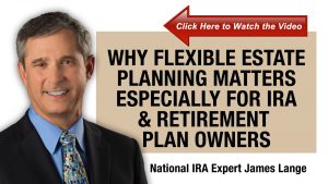 Why Flexible Estate Planning Matters, Especially for IRA and Retirement Plan Owners